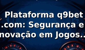 ⭐ Plataforma q9bet .com: Segurança e Inovação em Jogos Online